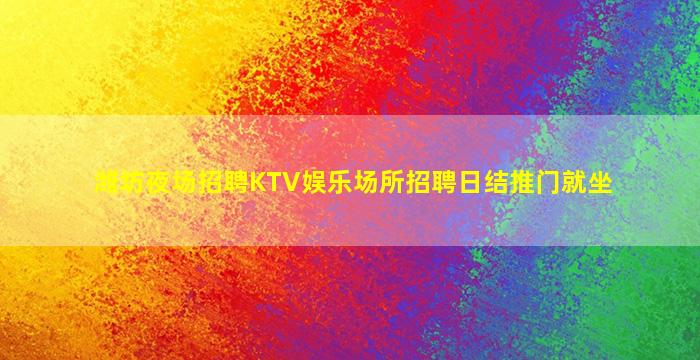 潍坊夜场招聘KTV娱乐场所招聘日结推门就坐